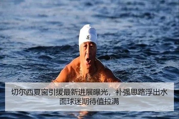 切尔西夏窗引援最新进展曝光，补强思路浮出水面球迷期待值拉满